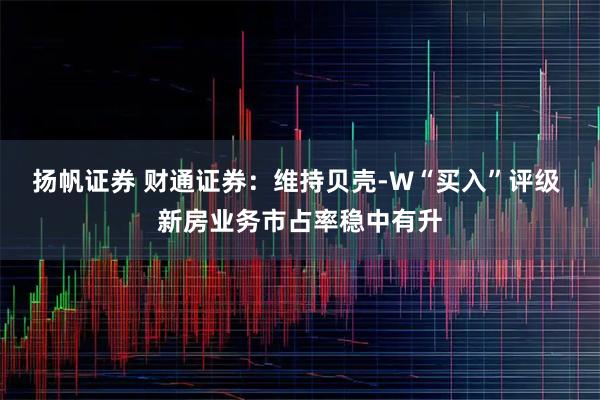 扬帆证券 财通证券：维持贝壳-W“买入”评级 新房业务市占率稳中有升