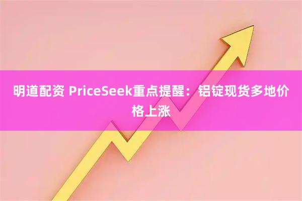 明道配资 PriceSeek重点提醒:铝锭现货多地价格上涨