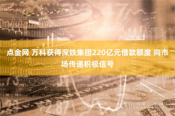 点金网 万科获得深铁集团220亿元借款额度 向市场传递积极信号