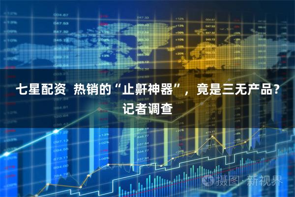 七星配资 热销的“止鼾神器”,竟是三无产品?记者调查