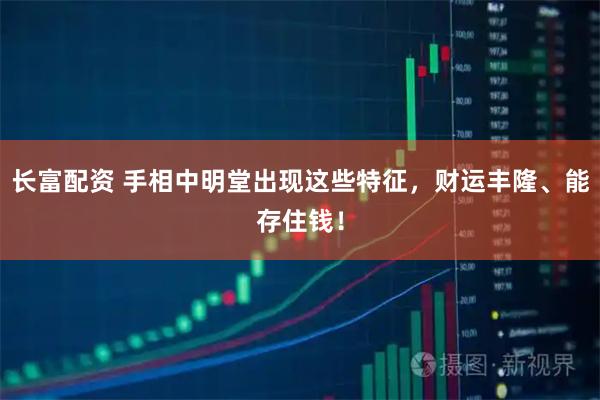 长富配资 手相中明堂出现这些特征,财运丰隆、能存住钱!