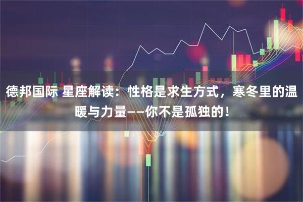 德邦国际 星座解读：性格是求生方式，寒冬里的温暖与力量——你不是孤独的！