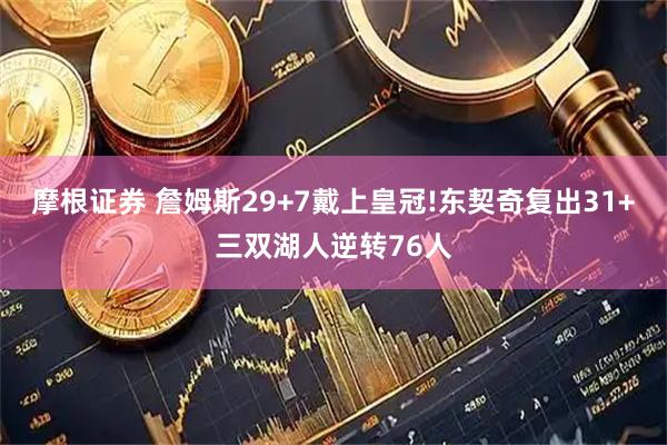 摩根证券 詹姆斯29+7戴上皇冠!东契奇复出31+三双湖人逆转76人