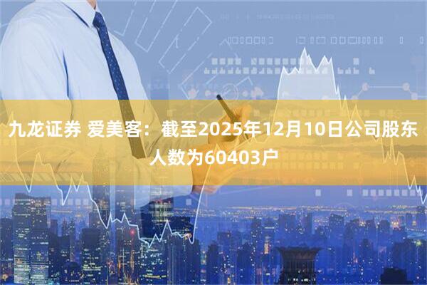九龙证券 爱美客：截至2025年12月10日公司股东人数为60403户