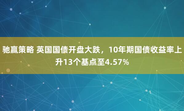 驰赢策略 英国国债开盘大跌，10年期国债收益率上升13个基点至4.57%