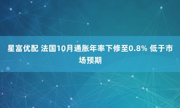 星富优配 法国10月通胀年率下修至0.8% 低于市场预期