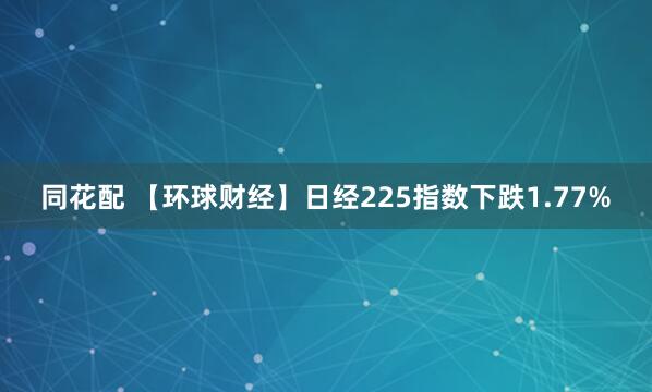 同花配 【环球财经】日经225指数下跌1.77%