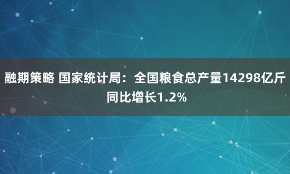 融期策略 国家统计局:全国粮食总产量14298亿斤 同比增长1.2%