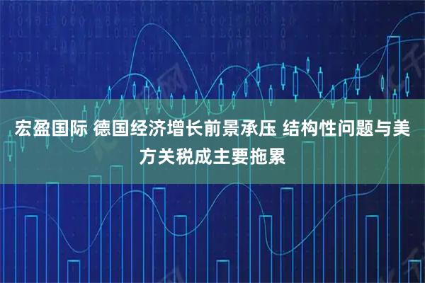 宏盈国际 德国经济增长前景承压 结构性问题与美方关税成主要拖累