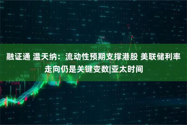 融证通 温天纳:流动性预期支撑港股 美联储利率走向仍是关键变数|亚太时间