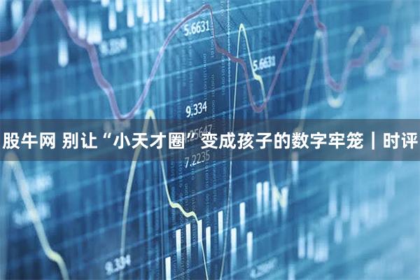 股牛网 别让“小天才圈”变成孩子的数字牢笼｜时评