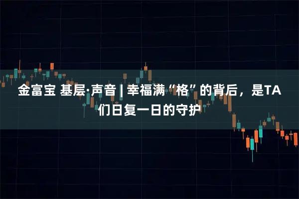 金富宝 基层·声音 | 幸福满“格”的背后，是TA们日复一日的守护