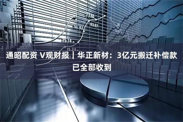 通昭配资 V观财报｜华正新材：3亿元搬迁补偿款已全部收到
