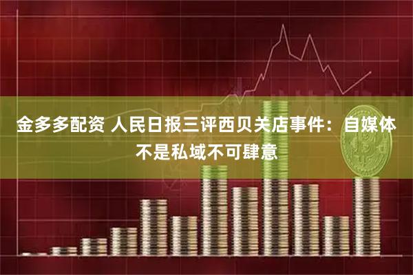 金多多配资 人民日报三评西贝关店事件：自媒体不是私域不可肆意