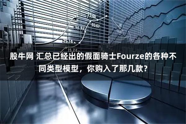 股牛网 汇总已经出的假面骑士Fourze的各种不同类型模型，你购入了那几款？