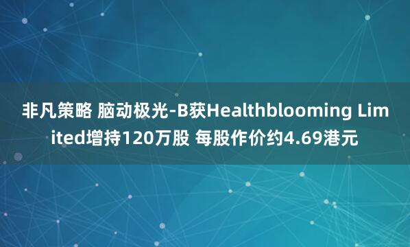 非凡策略 脑动极光-B获Healthblooming Limited增持120万股 每股作价约4.69港元