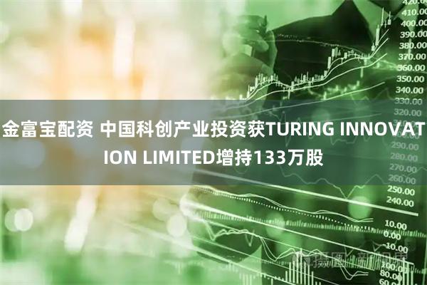 金富宝配资 中国科创产业投资获TURING INNOVATION LIMITED增持133万股