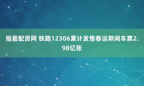 指盈配资网 铁路12306累计发售春运期间车票2.98亿张