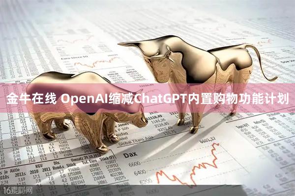 金牛在线 OpenAI缩减ChatGPT内置购物功能计划