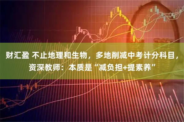 财汇盈 不止地理和生物,多地削减中考计分科目,资深教师:本质是“减负担+提素养”