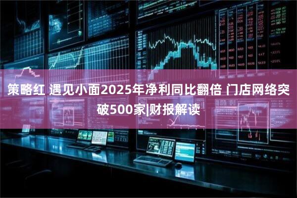 策略红 遇见小面2025年净利同比翻倍 门店网络突破500家|财报解读