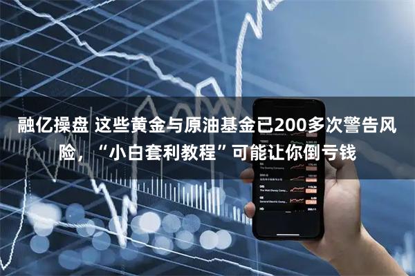 融亿操盘 这些黄金与原油基金已200多次警告风险，“小白套利教程”可能让你倒亏钱